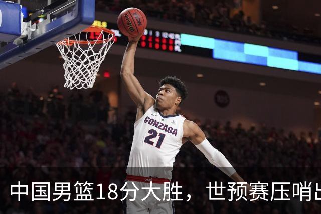 中国男篮18分大胜，世预赛压哨出线！剩一个悬念：日韩与联手做局